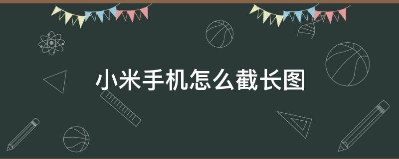 小米手机怎么截长图（小米手机怎么截长图截屏）