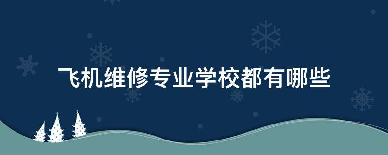 飞机维修专业学校都有哪些 飞机维修专业本科学校都有哪些