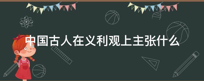 中国古人在义利观上主张什么（中国古人在义利观上的主流）