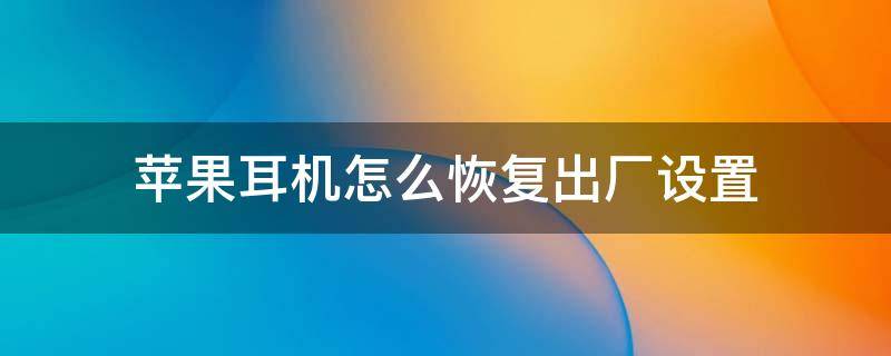 苹果耳机怎么恢复出厂设置 苹果耳机怎么恢复出厂设置还能定位吗