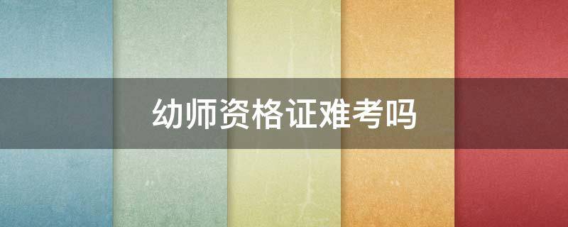幼师资格证难考吗（幼师资格证难考吗?过关率多少）