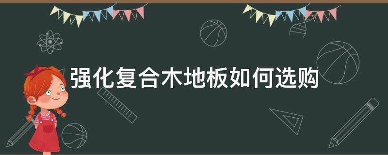 强化复合木地板如何选购 怎么挑选强化复合木地板