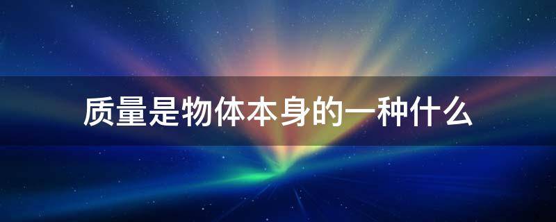 质量是物体本身的一种什么 质量是物体本身的一种什么东西