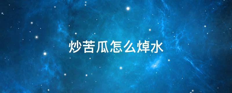 炒苦瓜怎么焯水（炒苦瓜用不用那个开水焯一下）
