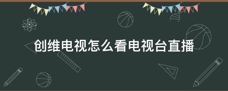 创维电视怎么看电视台直播 创维电视怎么看电视台直播下什么软件