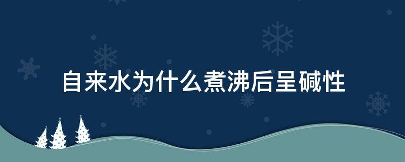 自来水为什么煮沸后呈碱性（碱性水煮沸后产生什么）