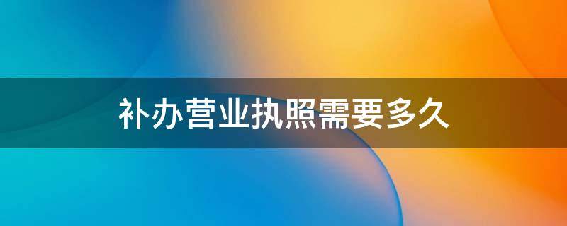 补办营业执照需要多久 补办营业执照需要多久时间