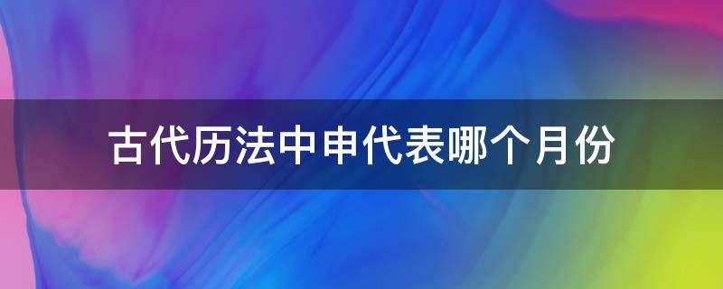 古代历法中申代表哪个月份（在古代历法中申代表哪个月份）