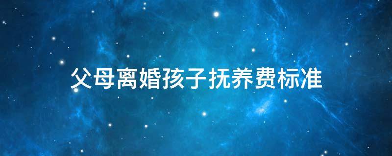 父母离婚孩子抚养费标准（父母离婚后孩子抚养费标准）