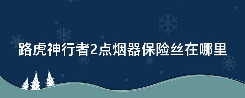 路虎神行者2点烟器保险丝在哪里 路虎神行者2点烟器没电