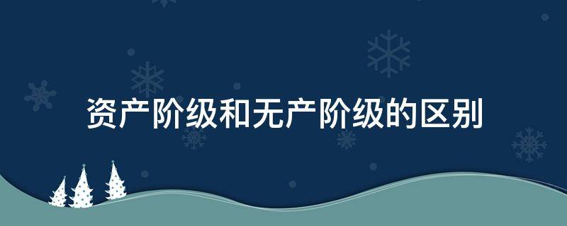 资产阶级和无产阶级的区别 资产阶资产阶级和无产阶级的区别