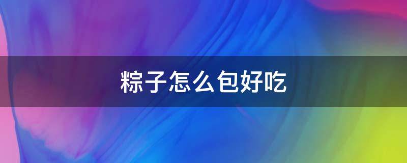 粽子怎么包好吃 粽子怎么包好吃又好看