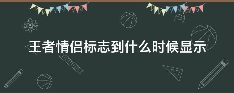 王者情侣标志到什么时候显示（王者情侣标志多少才显示）