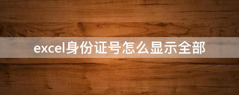 excel身份证号怎么显示全部（excel中的身份证号怎么全部显示）