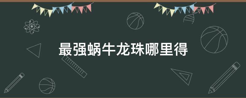 最强蜗牛龙珠哪里得（最强蜗牛哪里出龙珠）