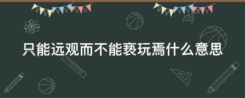 只能远观而不能亵玩焉什么意思（只能远观而不可亵玩也）