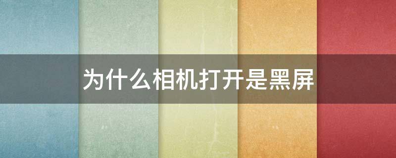 为什么相机打开是黑屏 华为手机为什么相机打开是黑屏