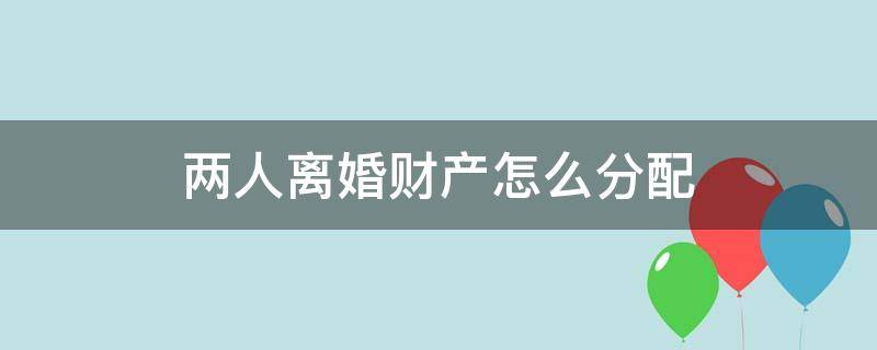 两人离婚财产怎么分配 俩个人离婚财产怎么分配
