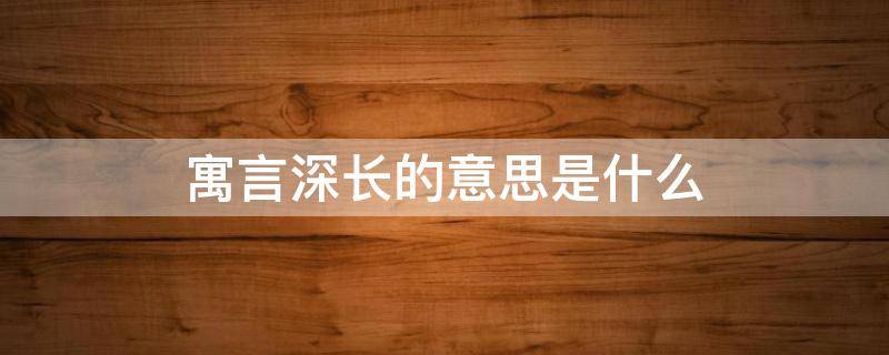 寓言深长的意思是什么 寓言用什么寄寓意味深长的道理