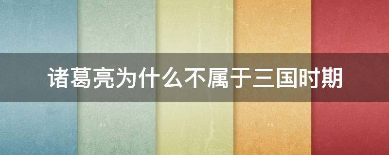 诸葛亮为什么不属于三国时期（诸葛亮是三国什么时期的人）