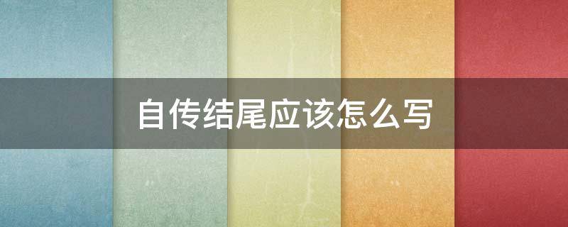 自传结尾应该怎么写（我的自传结尾该怎么写）