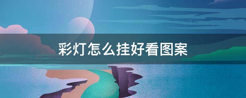 彩灯怎么挂好看图案（彩色串灯怎么挂好看图片）