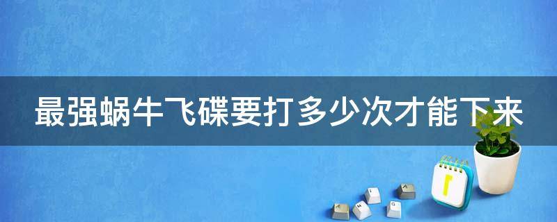 最强蜗牛飞碟要打多少次才能下来 最强蜗牛飞碟怎么打 打飞碟技巧