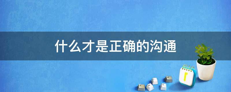 什么才是正确的沟通（什么才叫沟通）