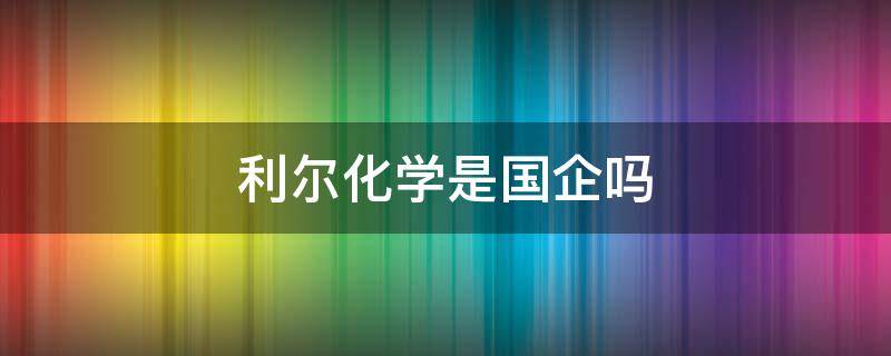 利尔化学是国企吗 利尔化学是国企还是私企
