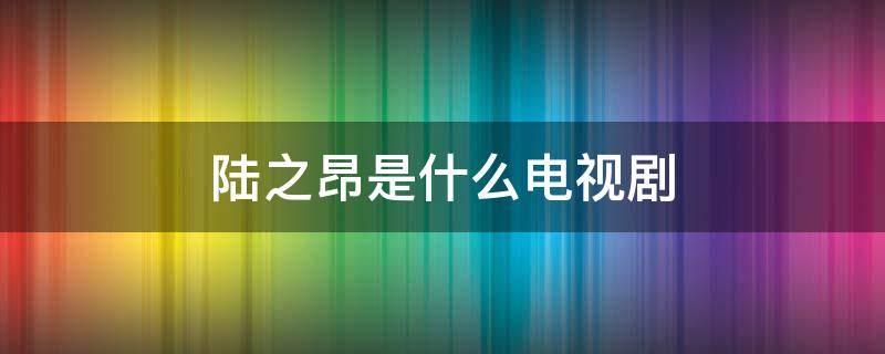 陆之昂是什么电视剧 夏至未至