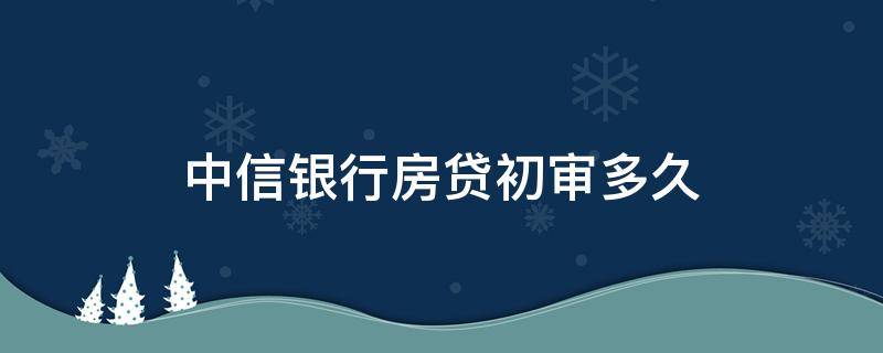 中信银行房贷初审多久（中信房贷初审通过到终审需要多久）