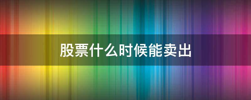 股票什么时候能卖出 今天买的股票什么时候能卖出