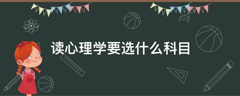 读心理学要选什么科目 心理学需要选考什么科目