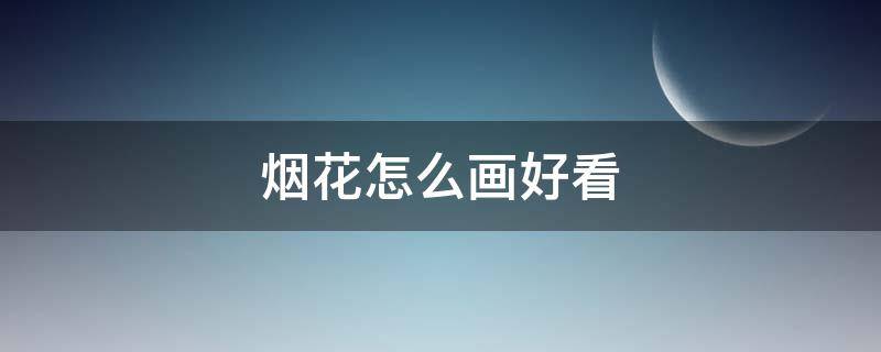 烟花怎么画好看（烟花怎么画好看又简单图片）