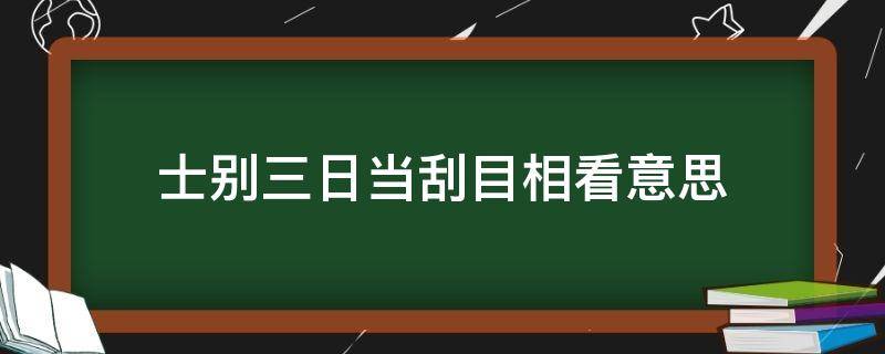 士别三日当刮目相看意思 士别三日当刮目相看意思解释