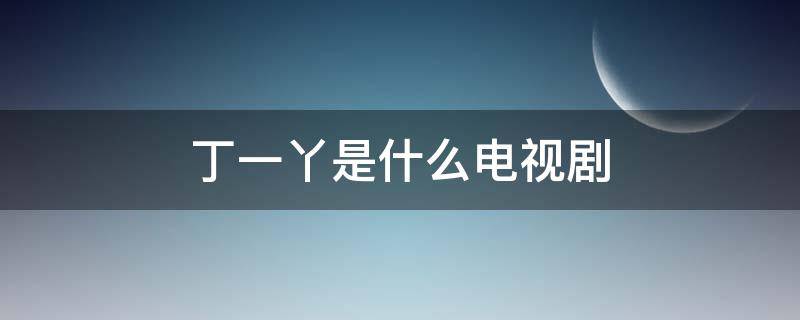 丁一丫是什么电视剧 饰演丁一丫的电视剧名字叫什么