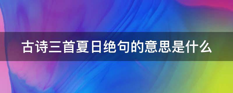 古诗三首夏日绝句的意思是什么（古诗三首夏日绝句的意思是什么呢）