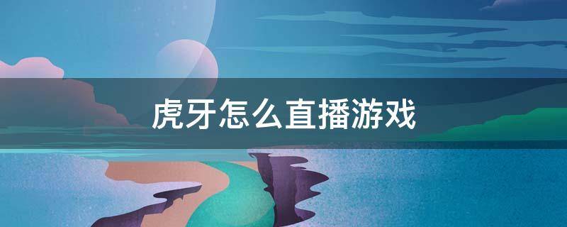 虎牙怎么直播游戏 虎牙怎么直播游戏教程