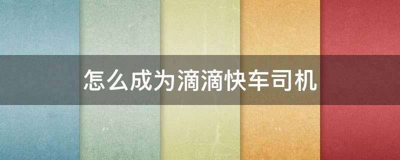 怎么成为滴滴快车司机 怎么可以成为滴滴司机