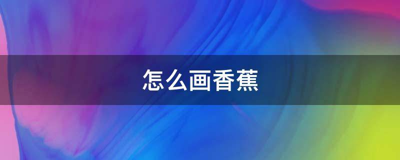 怎么画香蕉（怎么画香蕉 一步一步）