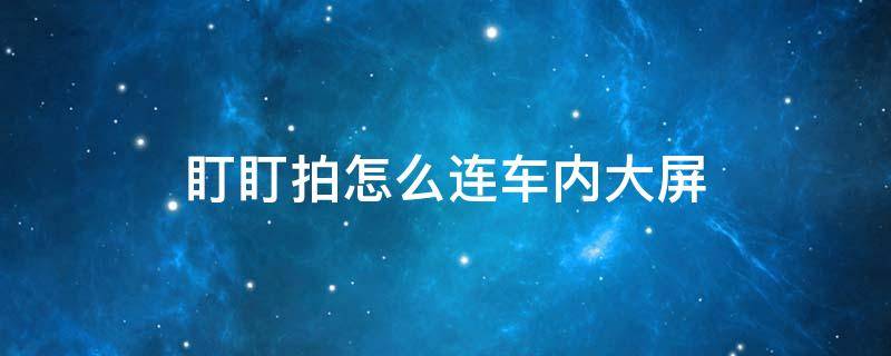 盯盯拍怎么连车内大屏（盯盯拍连接中控屏）