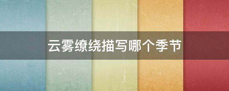 云雾缭绕描写哪个季节（云雾缭绕是描写天气吗）