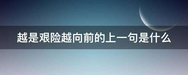越是艰险越向前的上一句是什么（越是艰险越向前的上一句是什么意思）