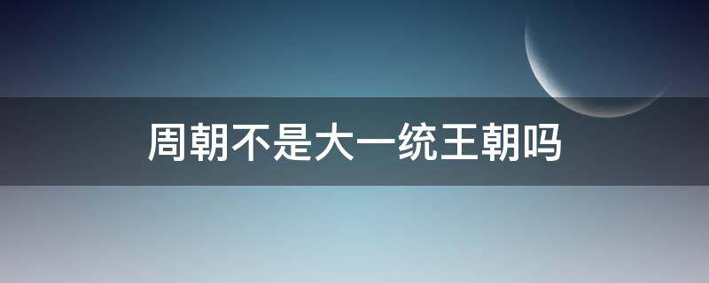 周朝不是大一统王朝吗 为什么周朝不是统一王朝