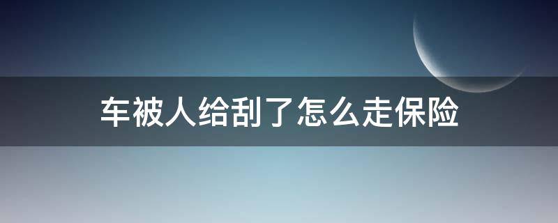 车被人给刮了怎么走保险 我的车被刮了如何自己走保险