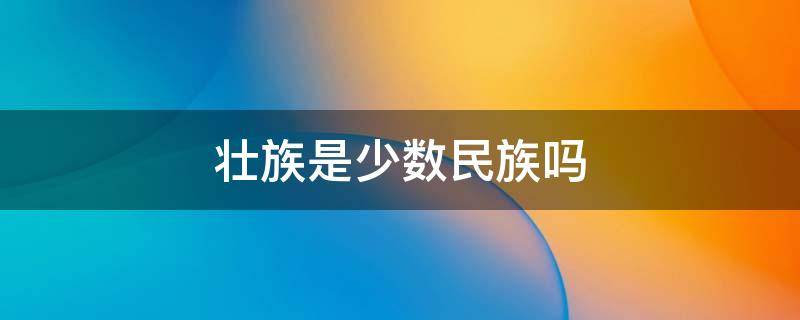 壮族是少数民族吗（壮族是什么民族）