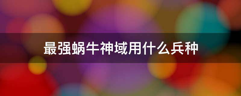 最强蜗牛神域用什么兵种（最强蜗牛扶桑神域什么兵种）