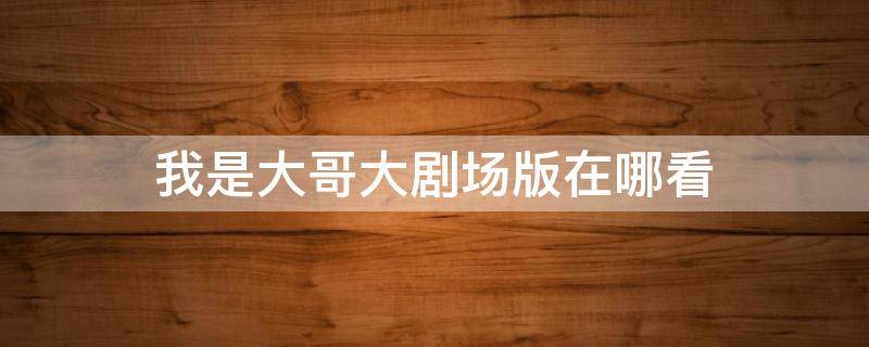 我是大哥大剧场版在哪看（我是大哥大剧场版在哪看老版）