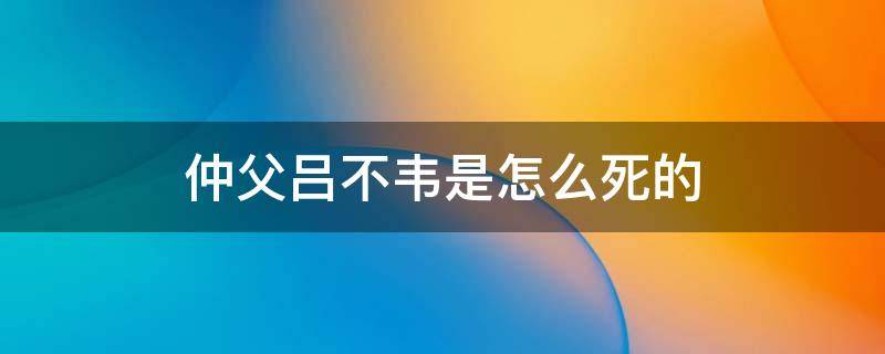 仲父吕不韦是怎么死的 吕不韦的仲父谁封的