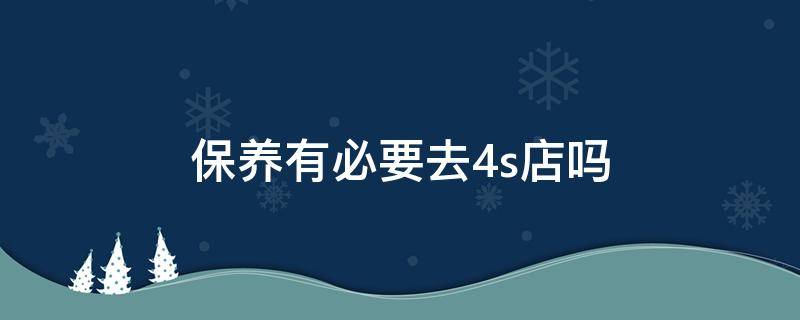 保养有必要去4s店吗 保养有必要在4s店保养吗